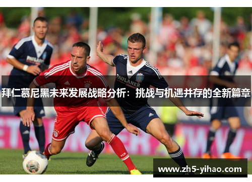 拜仁慕尼黑未来发展战略分析:挑战与机遇并存的全新篇章 拜仁慕尼黑未来发展战略分析:挑战与机遇并存的全新篇章