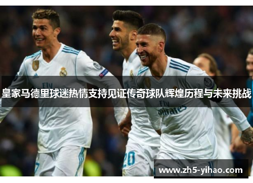 皇家马德里球迷热情支持见证传奇球队辉煌历程与未来挑战 皇家马德里球迷热情支持见证传奇球队辉煌历程与未来挑战