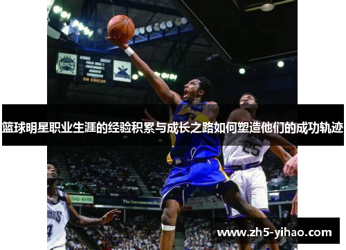 篮球明星职业生涯的经验积累与成长之路如何塑造他们的成功轨迹 篮球明星职业生涯的经验积累与成长之路如何塑造他们的成功轨迹