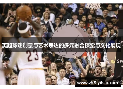 英超球迷创意与艺术表达的多元融合探索与文化展现