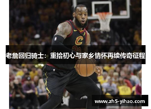 老詹回归骑士:重拾初心与家乡情怀再续传奇征程 老詹回归骑士:重拾初心与家乡情怀再续传奇征程