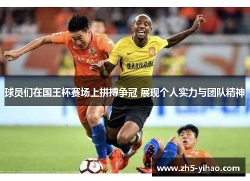 球员们在国王杯赛场上拼搏争冠 展现个人实力与团队精神