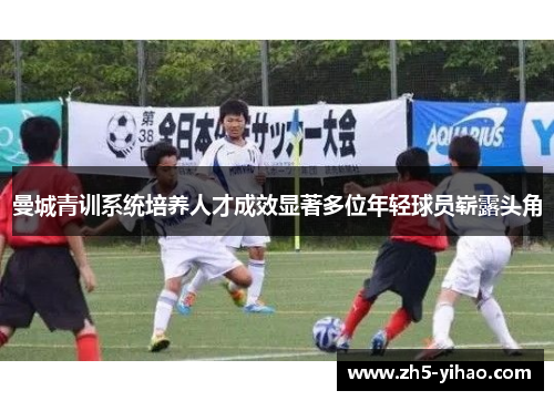 曼城青训系统培养人才成效显著多位年轻球员崭露头角 曼城青训系统培养人才成效显著多位年轻球员崭露头角