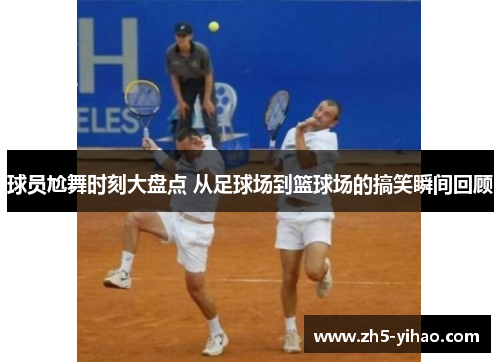 球员尬舞时刻大盘点 从足球场到篮球场的搞笑瞬间回顾 球员尬舞时刻大盘点 从足球场到篮球场的搞笑瞬间回顾