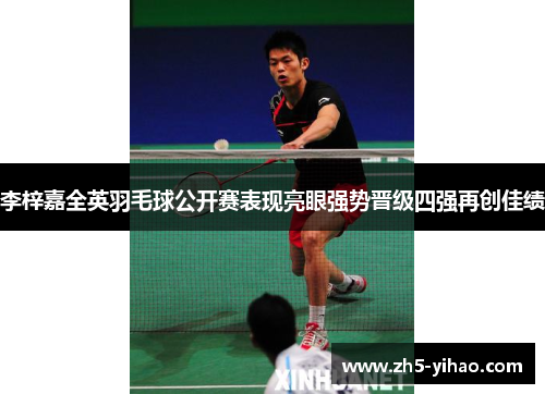 李梓嘉全英羽毛球公开赛表现亮眼强势晋级四强再创佳绩 李梓嘉全英羽毛球公开赛表现亮眼强势晋级四强再创佳绩