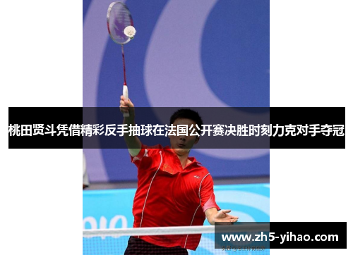 桃田贤斗凭借精彩反手抽球在法国公开赛决胜时刻力克对手夺冠 桃田贤斗凭借精彩反手抽球在法国公开赛决胜时刻力克对手夺冠