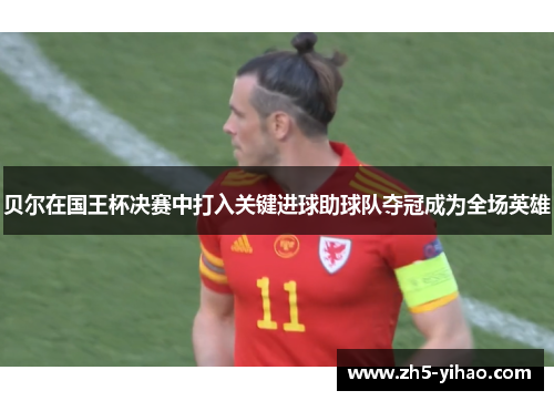 贝尔在国王杯决赛中打入关键进球助球队夺冠成为全场英雄