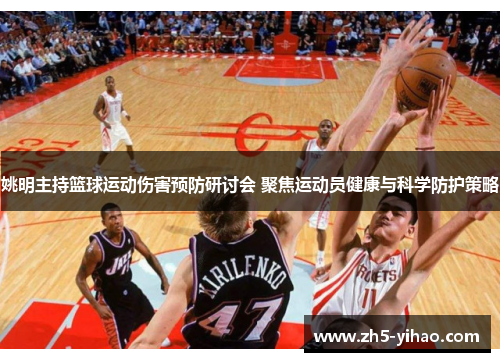 姚明主持篮球运动伤害预防研讨会 聚焦运动员健康与科学防护策略