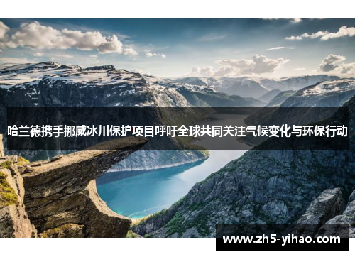 哈兰德携手挪威冰川保护项目呼吁全球共同关注气候变化与环保行动