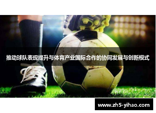 推动球队表现提升与体育产业国际合作的协同发展与创新模式 推动球队表现提升与体育产业国际合作的协同发展与创新模式