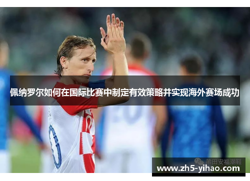 佩纳罗尔如何在国际比赛中制定有效策略并实现海外赛场成功 佩纳罗尔如何在国际比赛中制定有效策略并实现海外赛场成功