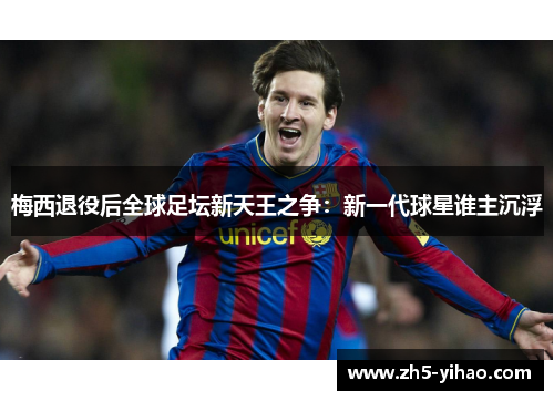 梅西退役后全球足坛新天王之争:新一代球星谁主沉浮 梅西退役后全球足坛新天王之争:新一代球星谁主沉浮