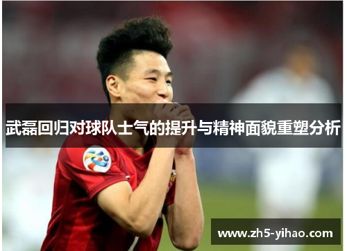 武磊回归对球队士气的提升与精神面貌重塑分析 武磊回归对球队士气的提升与精神面貌重塑分析