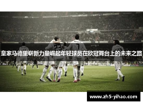 皇家马德里崭新力量崛起年轻球员在欧冠舞台上的未来之路