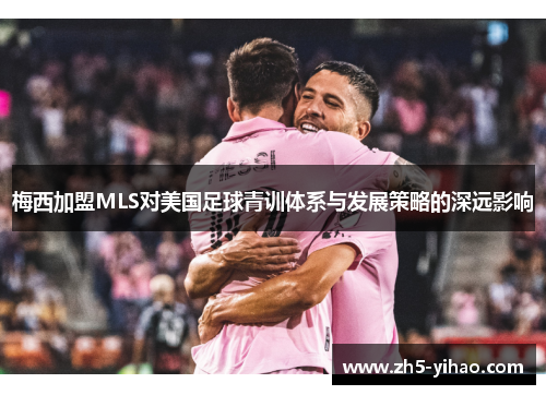梅西加盟MLS对美国足球青训体系与发展策略的深远影响 梅西加盟MLS对美国足球青训体系与发展策略的深远影响
