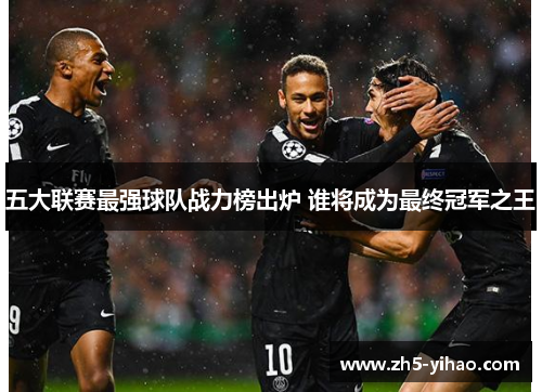 五大联赛最强球队战力榜出炉 谁将成为最终冠军之王