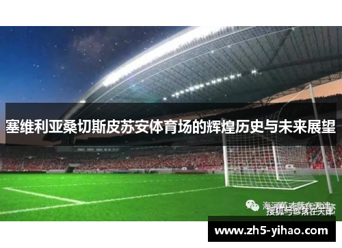 塞维利亚桑切斯皮苏安体育场的辉煌历史与未来展望