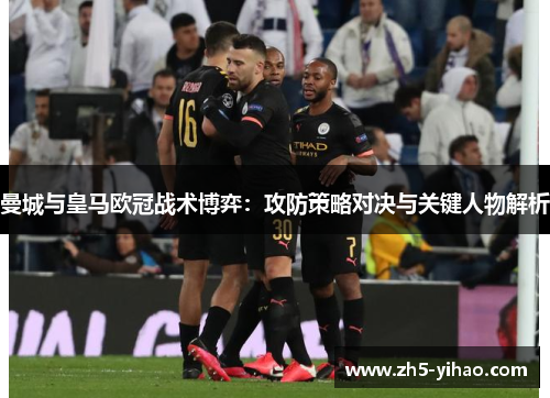 曼城与皇马欧冠战术博弈：攻防策略对决与关键人物解析