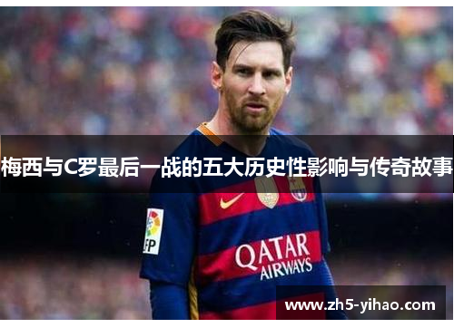 梅西与C罗最后一战的五大历史性影响与传奇故事
