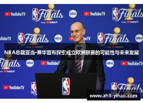 NBA总裁亚当·萧华宣布探索成立欧洲联赛的可能性与未来发展 NBA总裁亚当·萧华宣布探索成立欧洲联赛的可能性与未来发展