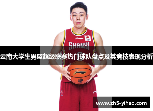 云南大学生男篮超级联赛热门球队盘点及其竞技表现分析 云南大学生男篮超级联赛热门球队盘点及其竞技表现分析