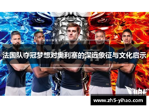 法国队夺冠梦想对奥利塞的深远象征与文化启示