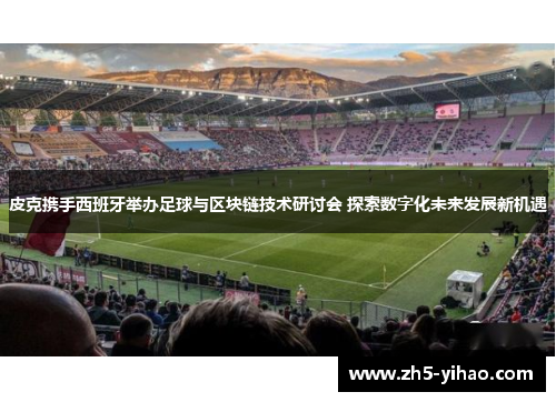 皮克携手西班牙举办足球与区块链技术研讨会 探索数字化未来发展新机遇