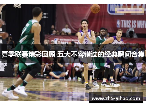 夏季联赛精彩回顾 五大不容错过的经典瞬间合集