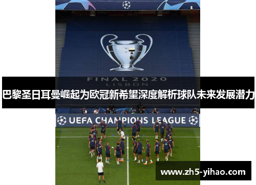 巴黎圣日耳曼崛起为欧冠新希望深度解析球队未来发展潜力 巴黎圣日耳曼崛起为欧冠新希望深度解析球队未来发展潜力