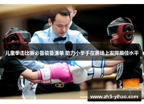 儿童拳击比赛必备装备清单 助力小拳手在赛场上发挥最佳水平