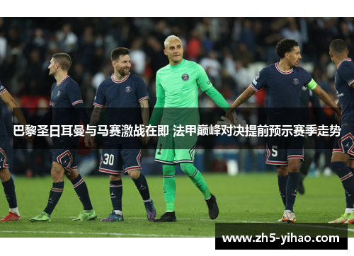 巴黎圣日耳曼与马赛激战在即 法甲巅峰对决提前预示赛季走势