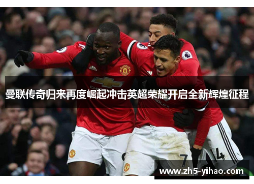 曼联传奇归来再度崛起冲击英超荣耀开启全新辉煌征程 曼联传奇归来再度崛起冲击英超荣耀开启全新辉煌征程