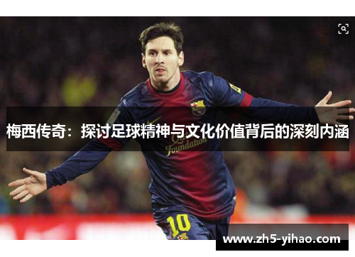 梅西传奇:探讨足球精神与文化价值背后的深刻内涵 梅西传奇:探讨足球精神与文化价值背后的深刻内涵