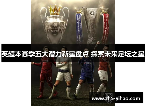 英超本赛季五大潜力新星盘点 探索未来足坛之星