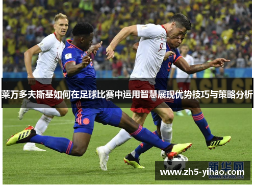 莱万多夫斯基如何在足球比赛中运用智慧展现优势技巧与策略分析