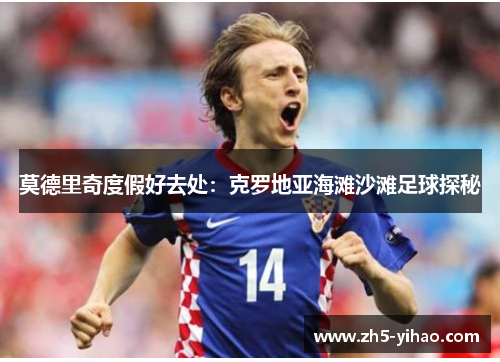 莫德里奇度假好去处：克罗地亚海滩沙滩足球探秘