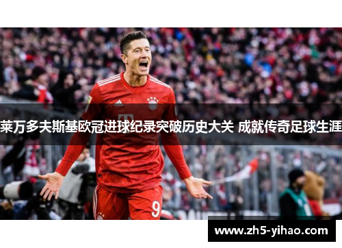 莱万多夫斯基欧冠进球纪录突破历史大关 成就传奇足球生涯 莱万多夫斯基欧冠进球纪录突破历史大关 成就传奇足球生涯