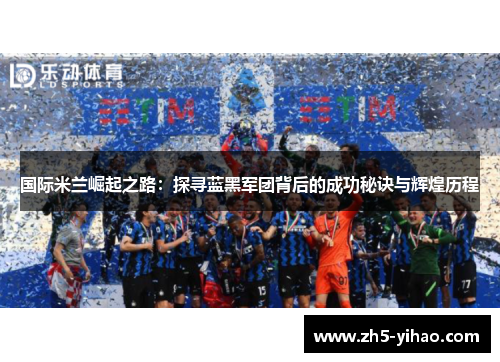 国际米兰崛起之路:探寻蓝黑军团背后的成功秘诀与辉煌历程 国际米兰崛起之路:探寻蓝黑军团背后的成功秘诀与辉煌历程