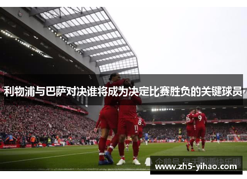 利物浦与巴萨对决谁将成为决定比赛胜负的关键球员 利物浦与巴萨对决谁将成为决定比赛胜负的关键球员