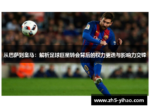 从巴萨到皇马:解析足球巨星转会背后的权力更迭与影响力交锋 从巴萨到皇马:解析足球巨星转会背后的权力更迭与影响力交锋