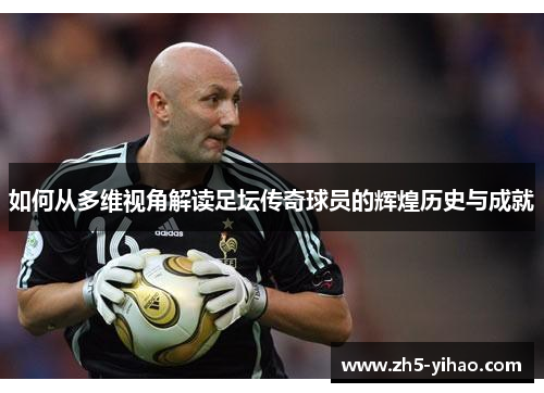 如何从多维视角解读足坛传奇球员的辉煌历史与成就 如何从多维视角解读足坛传奇球员的辉煌历史与成就