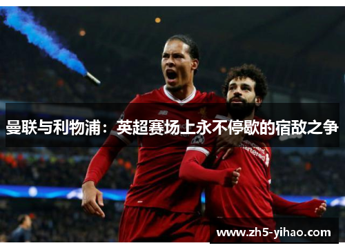 曼联与利物浦：英超赛场上永不停歇的宿敌之争