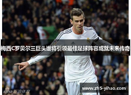 梅西C罗贝尔三巨头谁将引领最佳足球阵容成就未来传奇