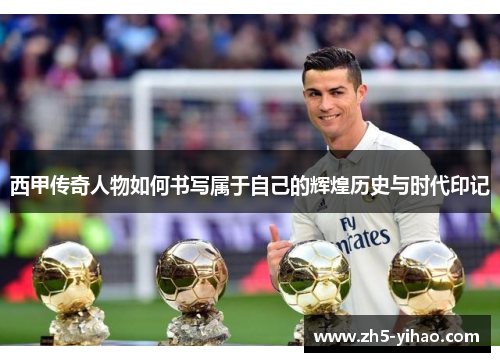 西甲传奇人物如何书写属于自己的辉煌历史与时代印记