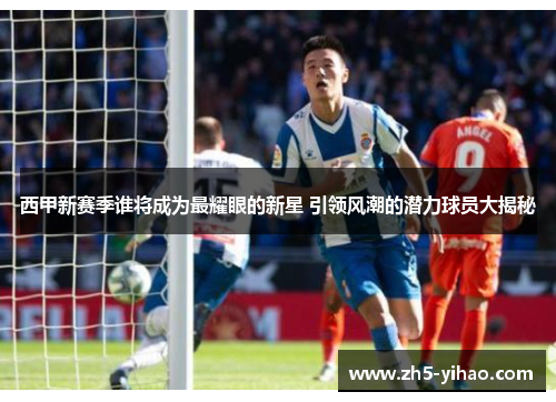 西甲新赛季谁将成为最耀眼的新星 引领风潮的潜力球员大揭秘