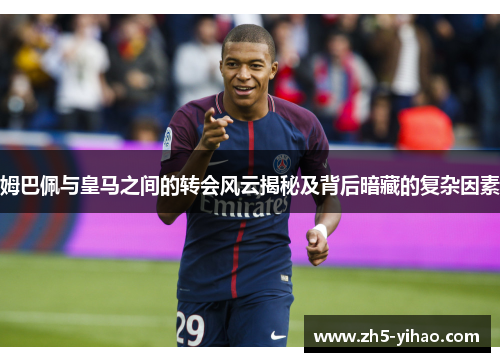 姆巴佩与皇马之间的转会风云揭秘及背后暗藏的复杂因素