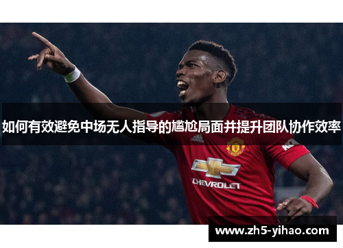 如何有效避免中场无人指导的尴尬局面并提升团队协作效率 如何有效避免中场无人指导的尴尬局面并提升团队协作效率