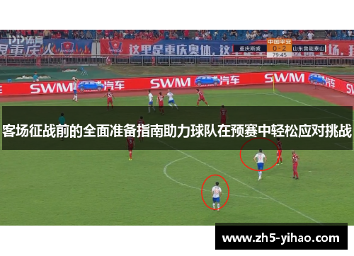 客场征战前的全面准备指南助力球队在预赛中轻松应对挑战
