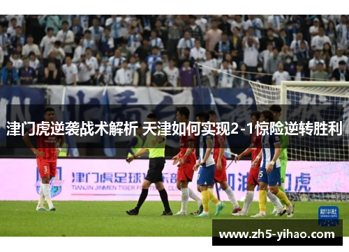 津门虎逆袭战术解析 天津如何实现2-1惊险逆转胜利 津门虎逆袭战术解析 天津如何实现2-1惊险逆转胜利
