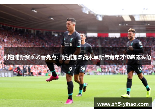利物浦新赛季必看亮点：新援加盟战术革新与青年才俊崭露头角